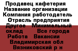 Продавец кафетерия › Название организации ­ Компания-работодатель › Отрасль предприятия ­ Другое › Минимальный оклад ­ 1 - Все города Работа » Вакансии   . Владимирская обл.,Вязниковский р-н